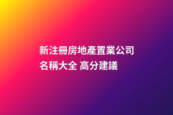 新注冊房地產置業公司名稱大全 高分建議-第1張-公司起名-玄機派